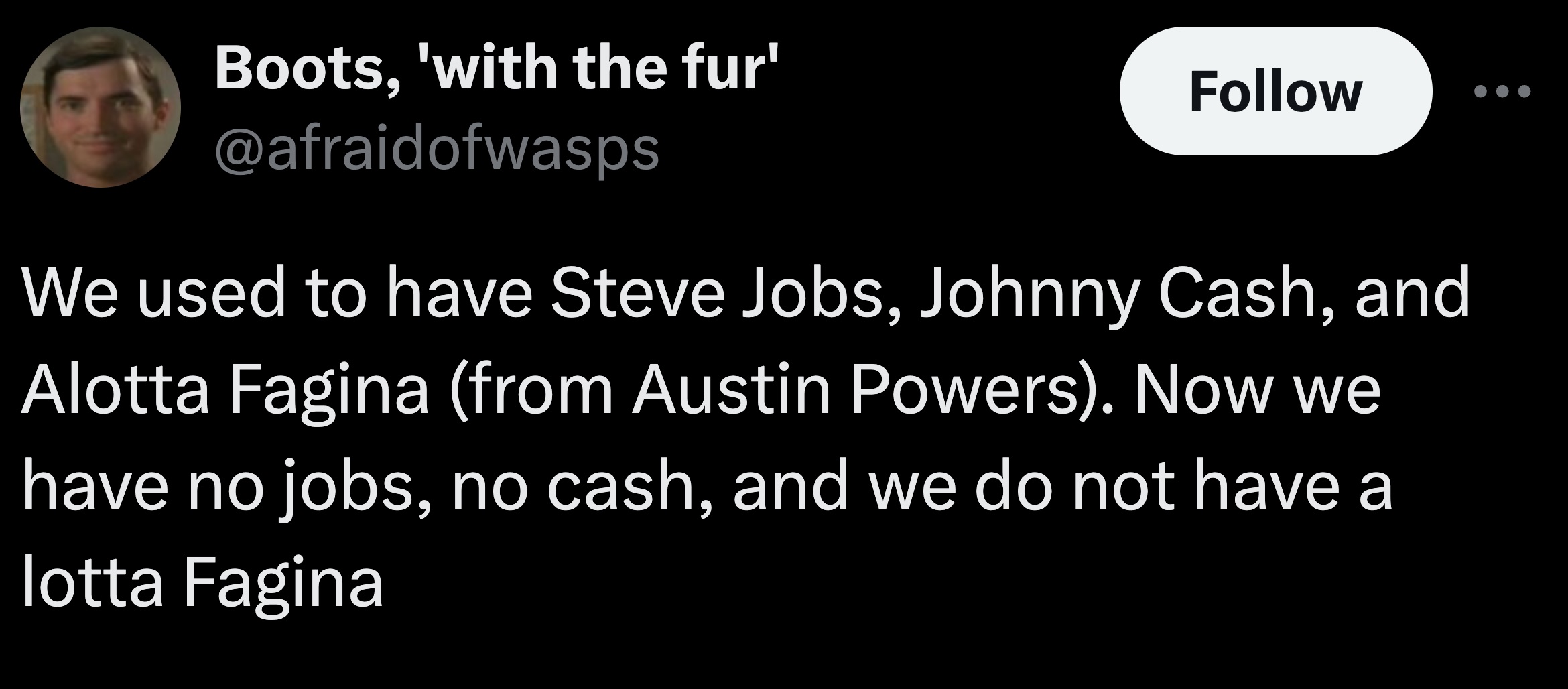 screenshot - Boots, 'with the fur' We used to have Steve Jobs, Johnny Cash, and Alotta Fagina from Austin Powers. Now we have no jobs, no cash, and we do not have a lotta Fagina